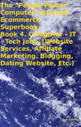 The “People Power” Computer/ Internet/Ecommerce Superbook:  Book 4. Computer – IT – Tech Jobs, (Website Services, Affiliate Marketing, Blogging, Dating Website, Etc.)